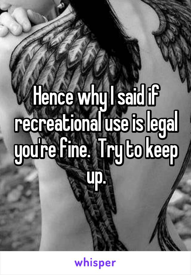 Hence why I said if recreational use is legal you're fine.  Try to keep up.