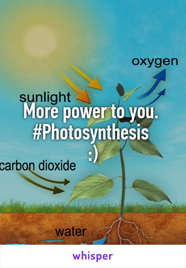 More power to you. 
#Photosynthesis 
:)