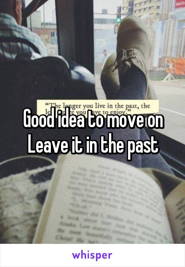 Good idea to move on
Leave it in the past