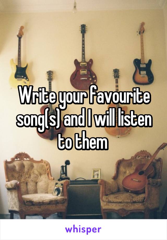 Write your favourite song(s) and I will listen to them 