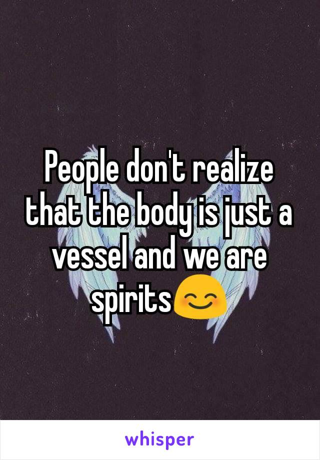 People don't realize that the body is just a vessel and we are spirits😊