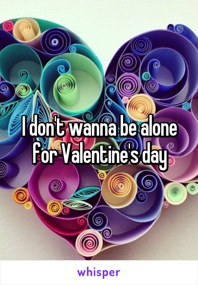 I don't wanna be alone for Valentine's day