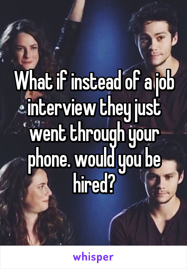 What if instead of a job interview they just went through your phone. would you be hired?
