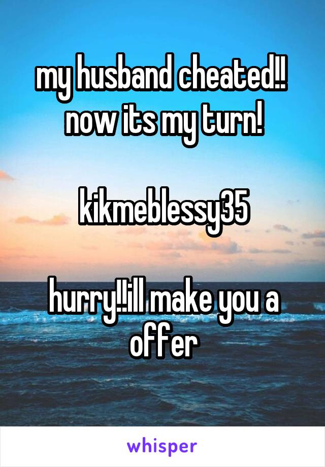 my husband cheated!! 
now its my turn!

kikmeblessy35

hurry!!ill make you a offer
