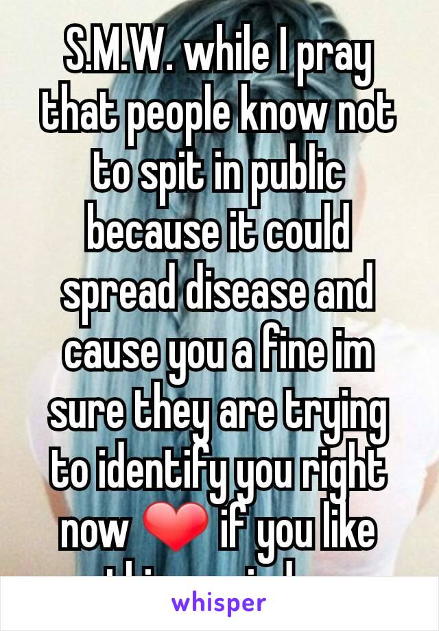 S.M.W. while I pray that people know not to spit in public because it could spread disease and  cause you a fine im sure they are trying to identify you right now ❤ if you like this reminder