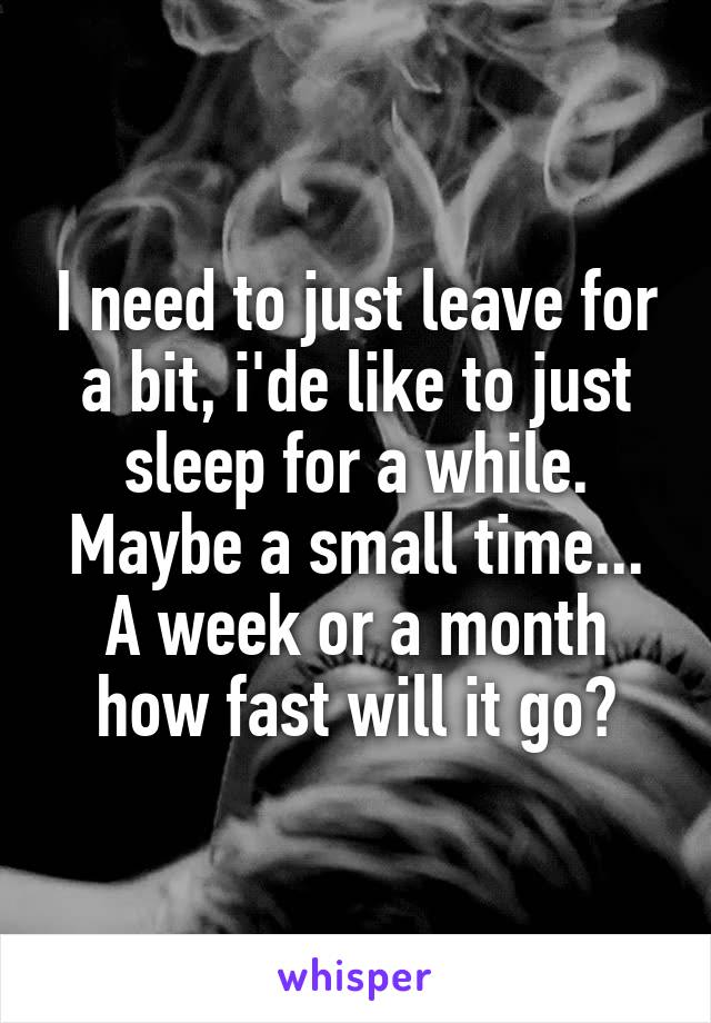 I need to just leave for a bit, i'de like to just sleep for a while. Maybe a small time... A week or a month how fast will it go?