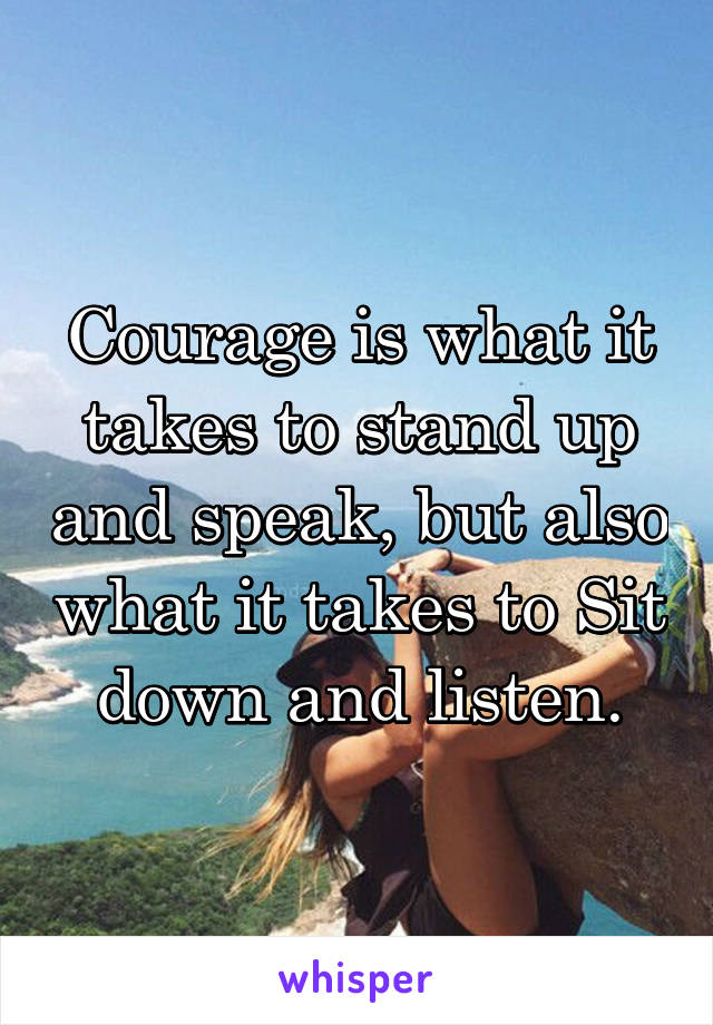 Courage is what it takes to stand up and speak, but also what it takes to Sit down and listen.