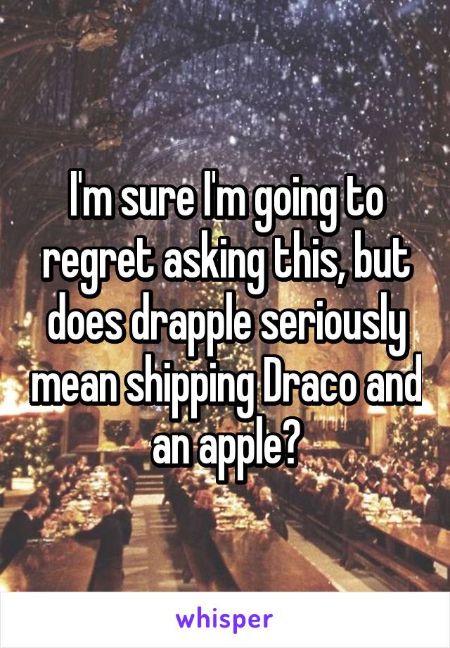 I'm sure I'm going to regret asking this, but does drapple seriously mean shipping Draco and an apple?
