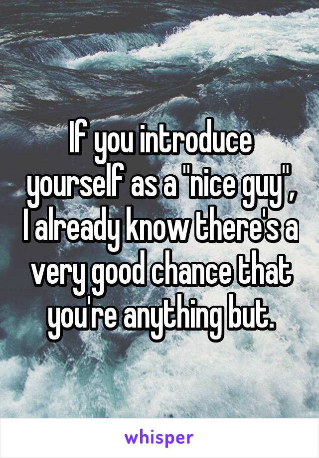 If you introduce yourself as a "nice guy", I already know there's a very good chance that you're anything but.