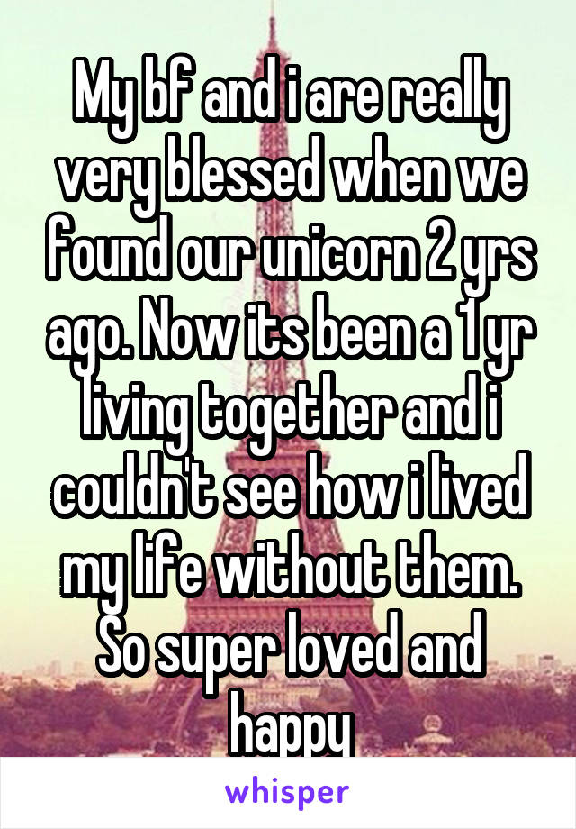 My bf and i are really very blessed when we found our unicorn 2 yrs ago. Now its been a 1 yr living together and i couldn't see how i lived my life without them. So super loved and happy
