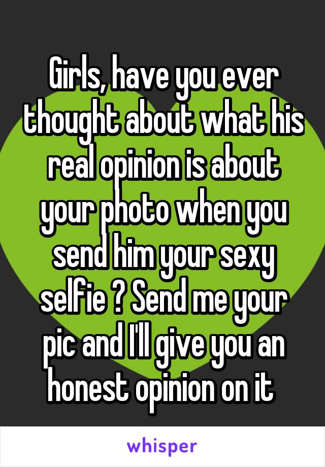 Girls, have you ever thought about what his real opinion is about your photo when you send him your sexy selfie ? Send me your pic and I'll give you an honest opinion on it 