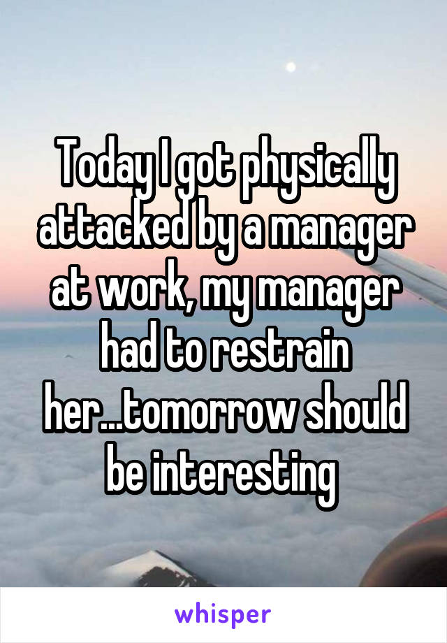 Today I got physically attacked by a manager at work, my manager had to restrain her...tomorrow should be interesting 