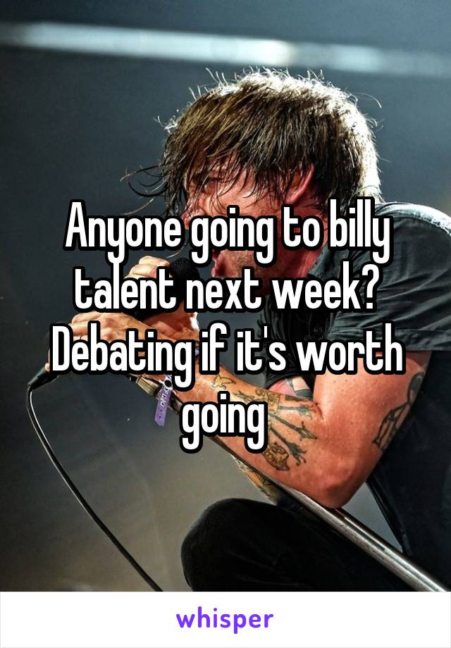 Anyone going to billy talent next week? Debating if it's worth going 