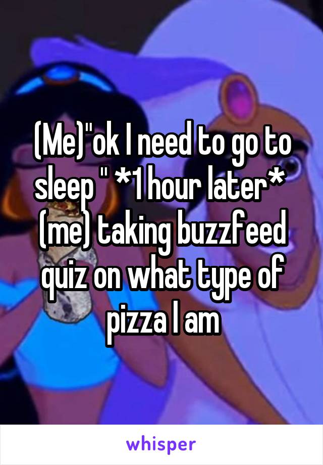(Me)"ok I need to go to sleep " *1 hour later*  (me) taking buzzfeed quiz on what type of pizza I am