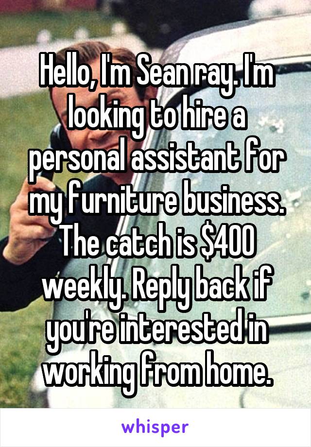 Hello, I'm Sean ray. I'm looking to hire a personal assistant for my furniture business. The catch is $400 weekly. Reply back if you're interested in working from home.