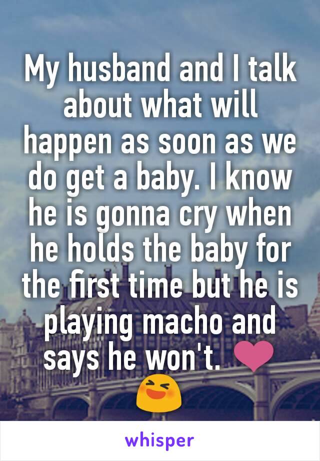 My husband and I talk about what will happen as soon as we do get a baby. I know he is gonna cry when he holds the baby for the first time but he is playing macho and says he won't. ❤😆