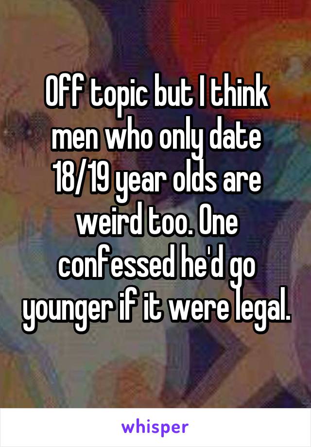 Off topic but I think men who only date 18/19 year olds are weird too. One confessed he'd go younger if it were legal. 