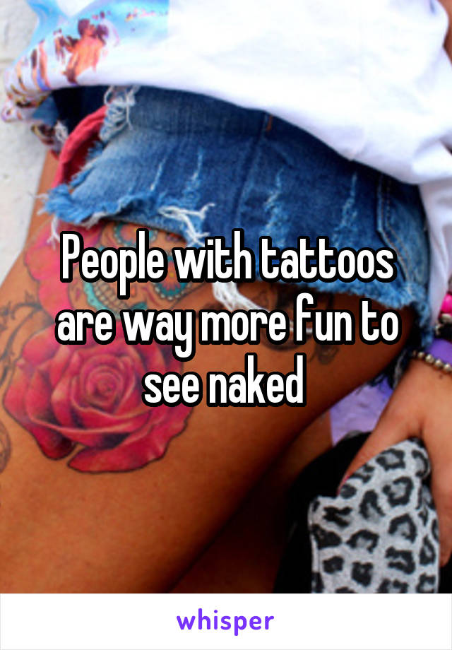 People with tattoos are way more fun to see naked 