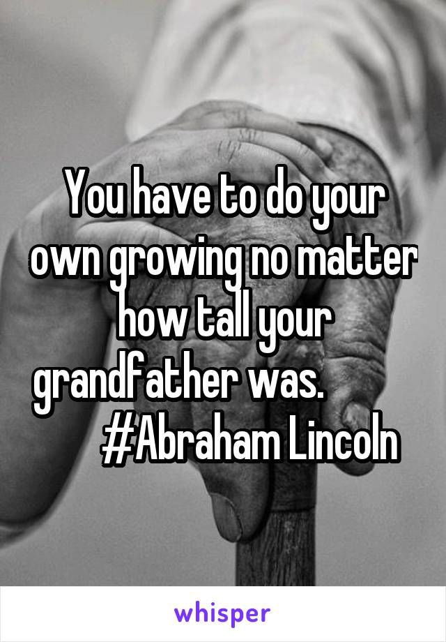 You have to do your own growing no matter how tall your grandfather was.                  #Abraham Lincoln