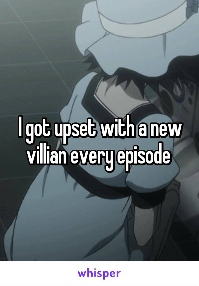 I got upset with a new villian every episode 