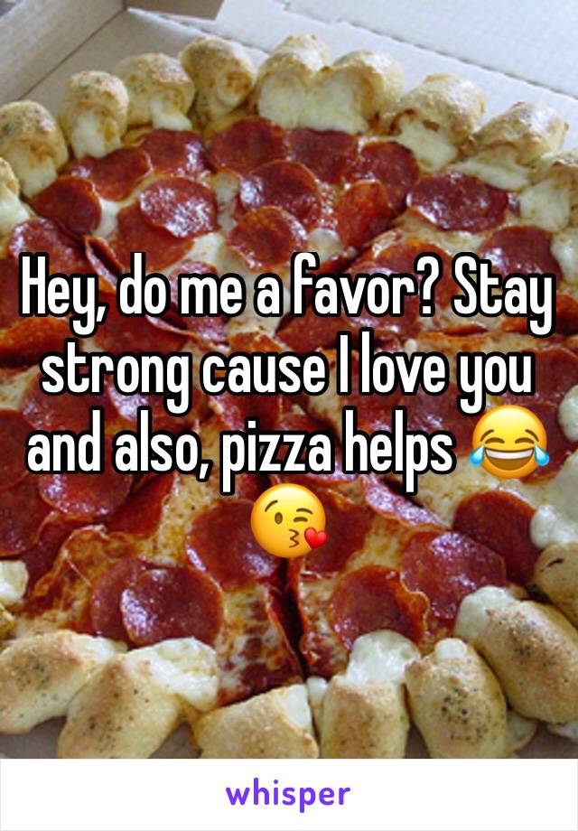 Hey, do me a favor? Stay strong cause I love you and also, pizza helps 😂😘
