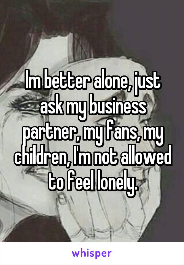 Im better alone, just ask my business partner, my fans, my children, I'm not allowed to feel lonely.