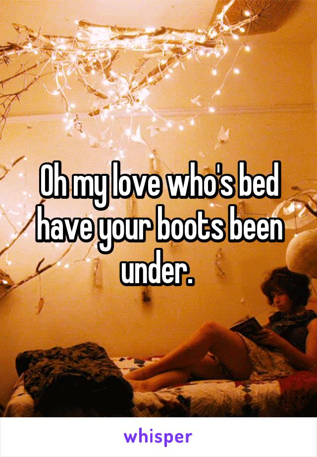 Oh my love who's bed have your boots been under. 