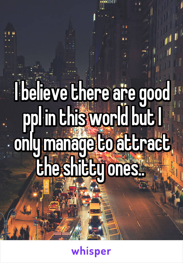 I believe there are good ppl in this world but I only manage to attract the shitty ones.. 
