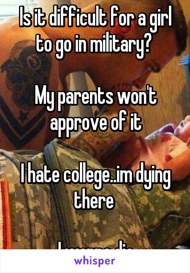 Is it difficult for a girl to go in military? 

My parents won't approve of it

I hate college..im dying there 

I wanna die