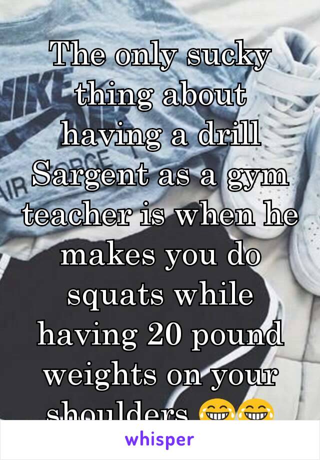 The only sucky thing about having a drill Sargent as a gym teacher is when he makes you do squats while having 20 pound weights on your shoulders 😂😂