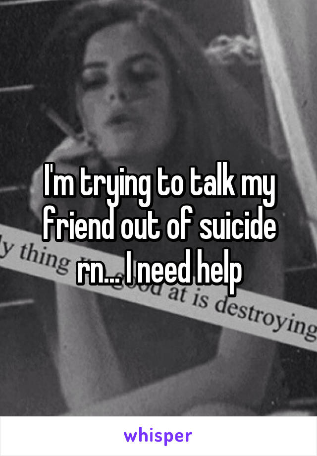 I'm trying to talk my friend out of suicide rn... I need help