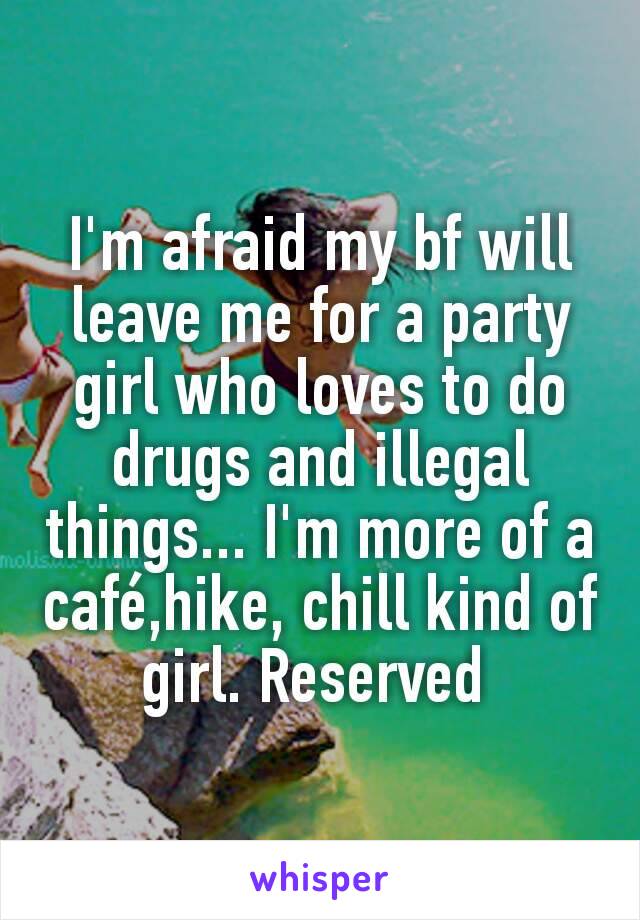 I'm afraid my bf will leave me for a party girl who loves to do drugs and illegal things... I'm more of a café,hike, chill kind of girl. Reserved 