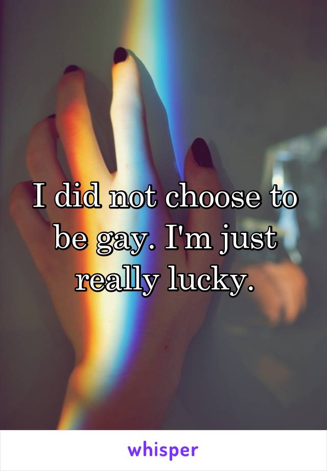 I did not choose to be gay. I'm just really lucky.
