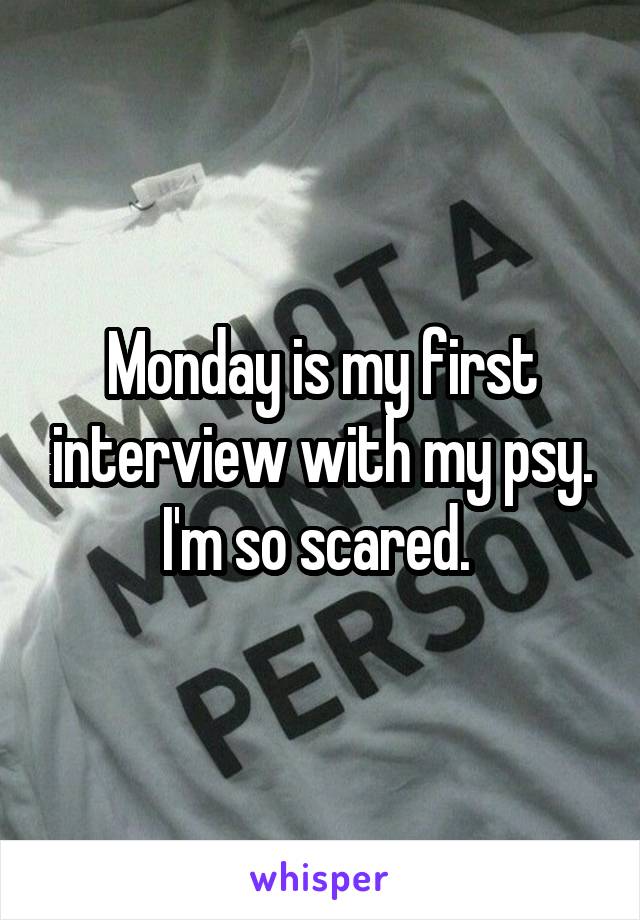 Monday is my first interview with my psy. I'm so scared. 