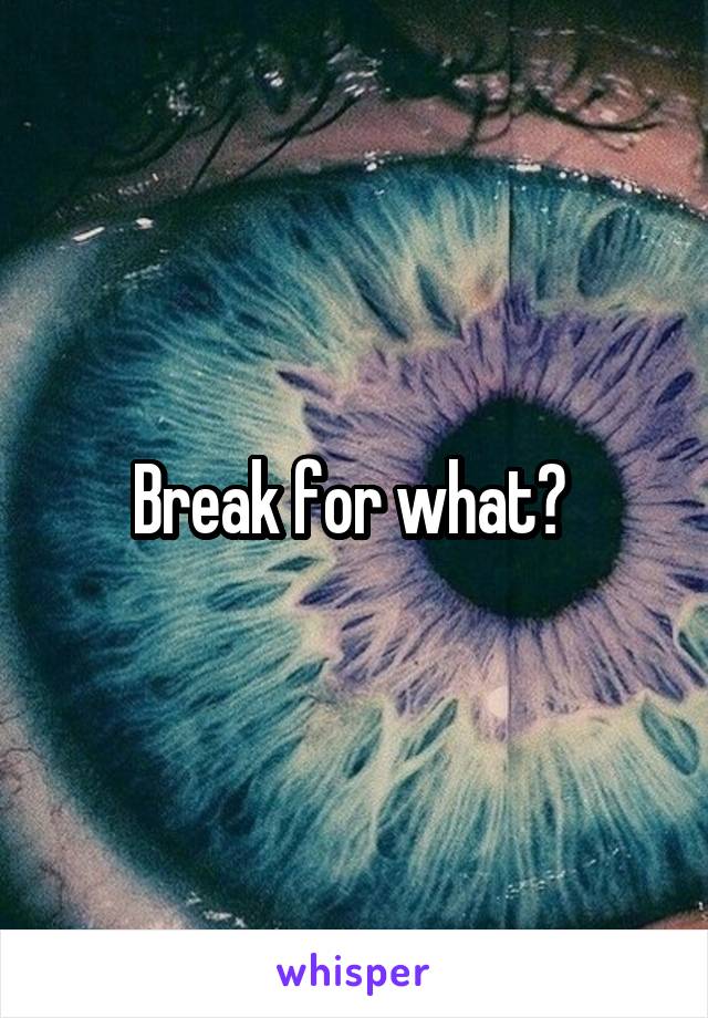 Break for what? 