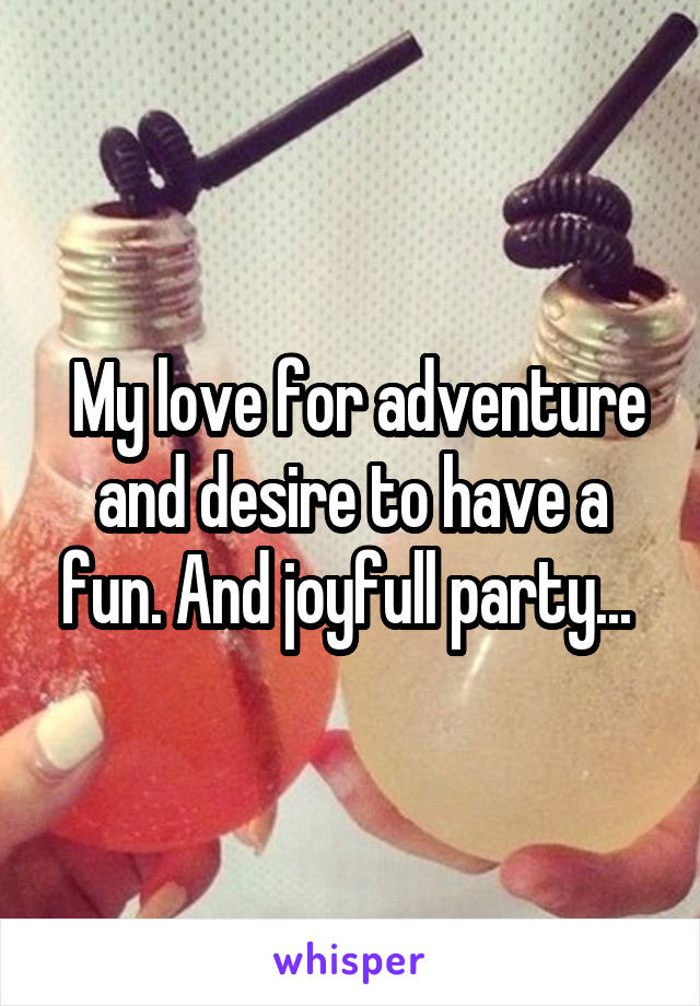  My love for adventure and desire to have a fun. And joyfull party... 