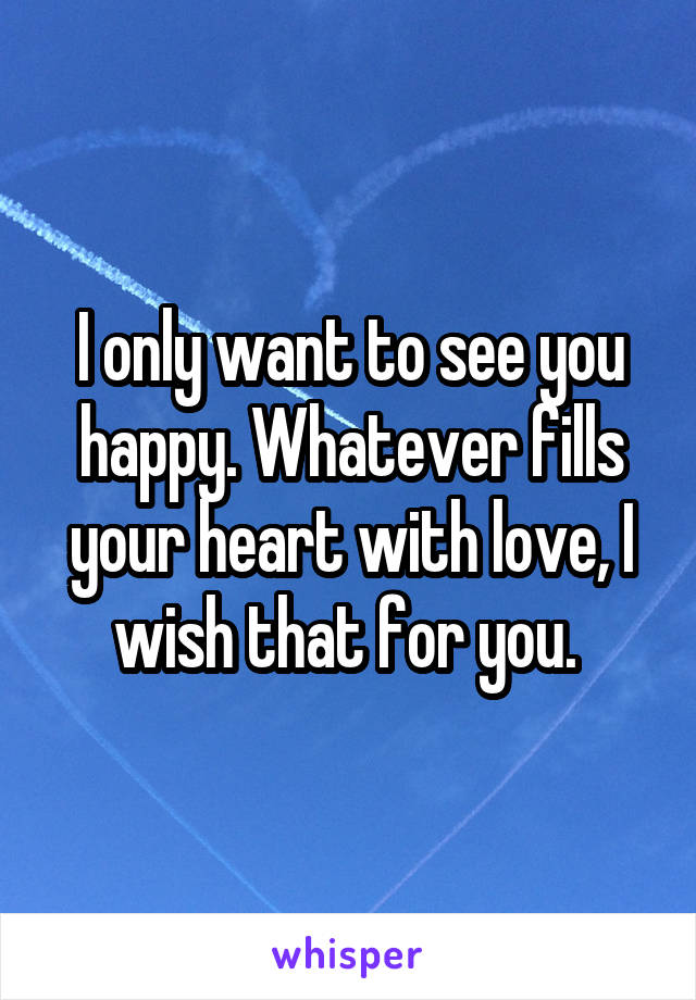 I only want to see you happy. Whatever fills your heart with love, I wish that for you. 