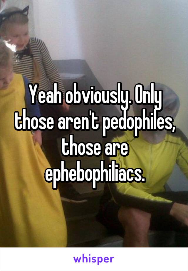 Yeah obviously. Only those aren't pedophiles, those are ephebophiliacs.