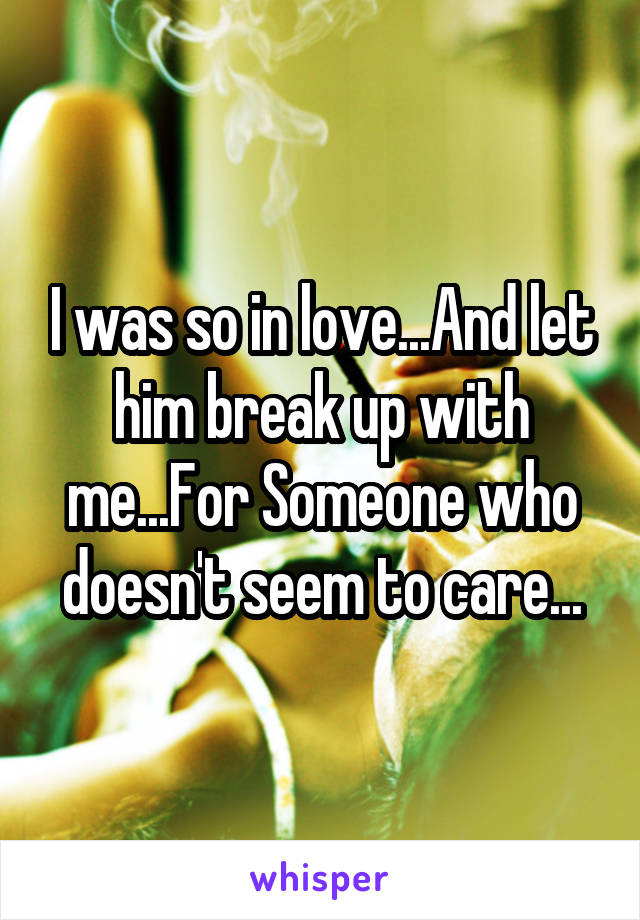 I was so in love...And let him break up with me...For Someone who doesn't seem to care...