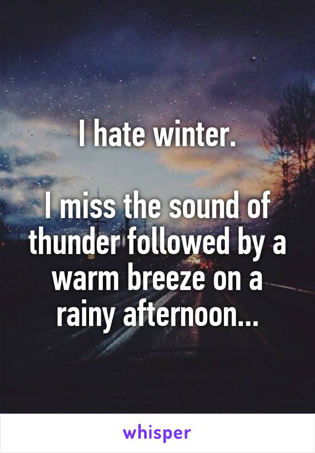 I hate winter.

I miss the sound of thunder followed by a warm breeze on a rainy afternoon...