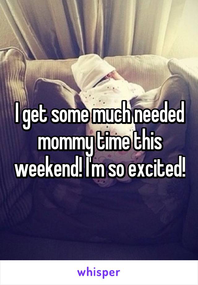 I get some much needed mommy time this weekend! I'm so excited!