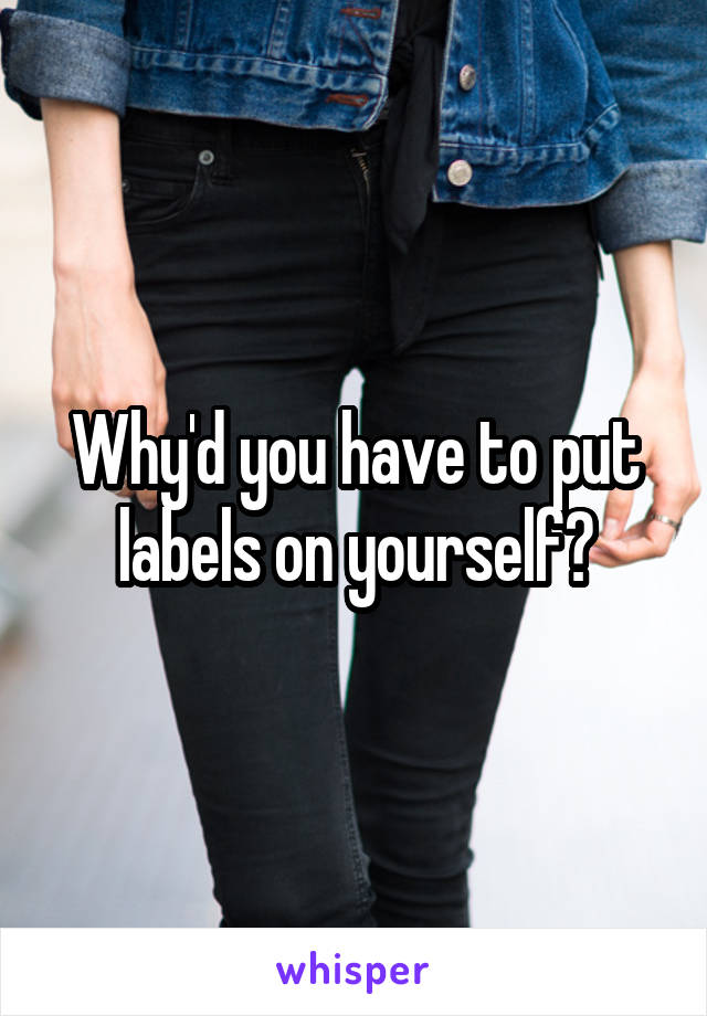 Why'd you have to put labels on yourself?
