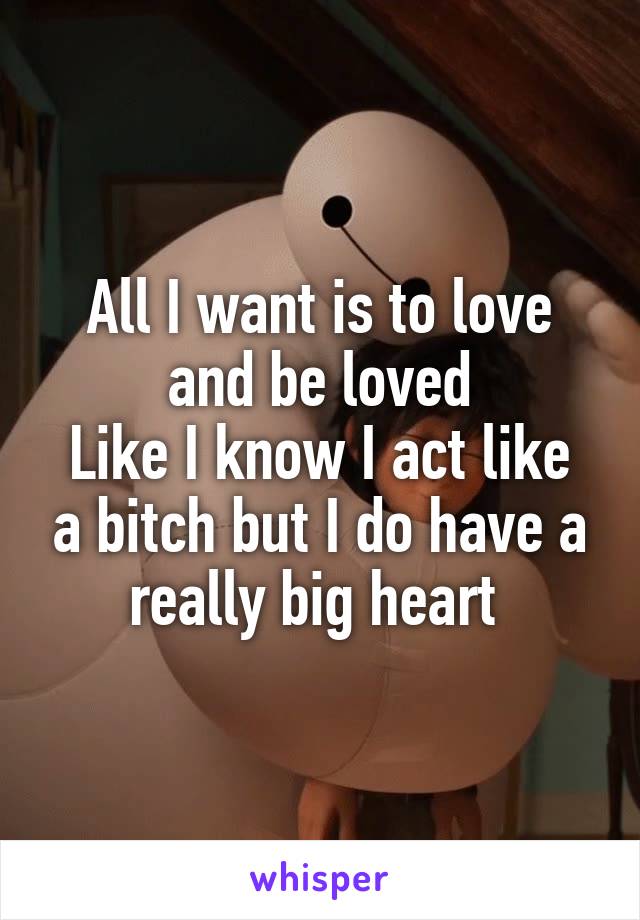 All I want is to love and be loved
Like I know I act like a bitch but I do have a really big heart 