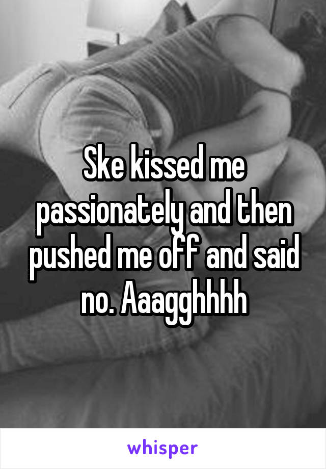 Ske kissed me passionately and then pushed me off and said no. Aaagghhhh