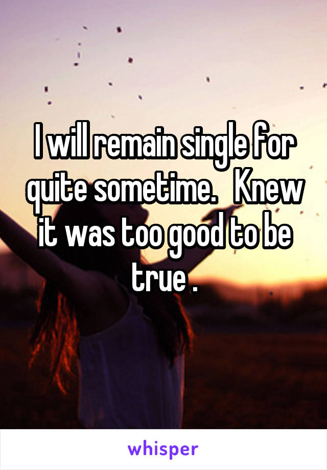 I will remain single for quite sometime.   Knew it was too good to be true .
