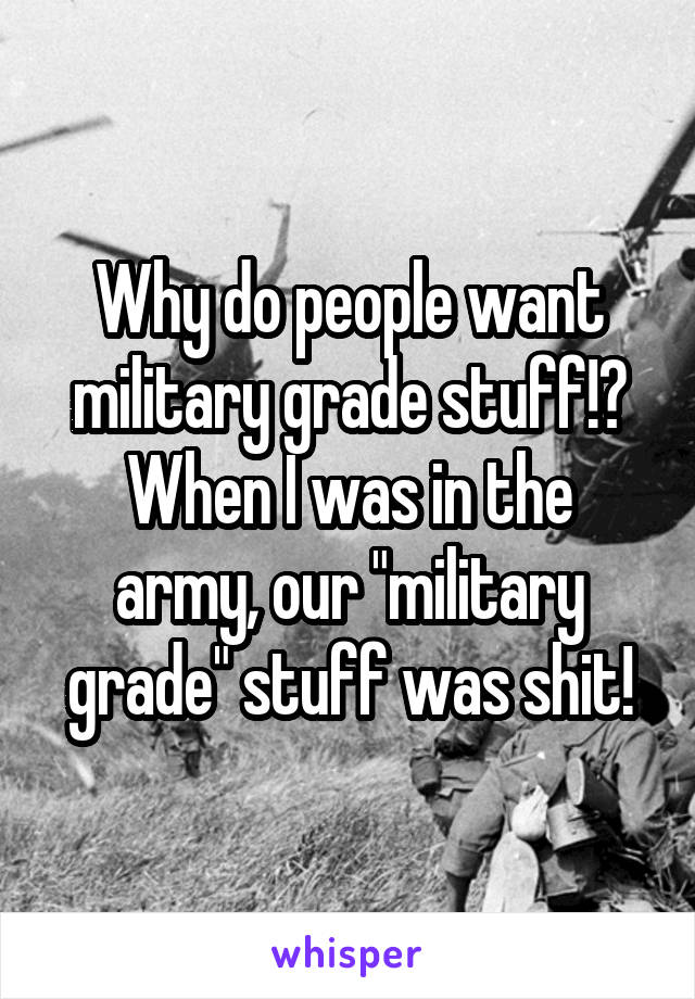 Why do people want military grade stuff!?
When I was in the army, our "military grade" stuff was shit!