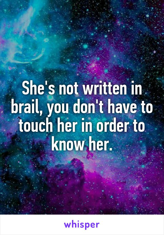 She's not written in brail, you don't have to touch her in order to know her.