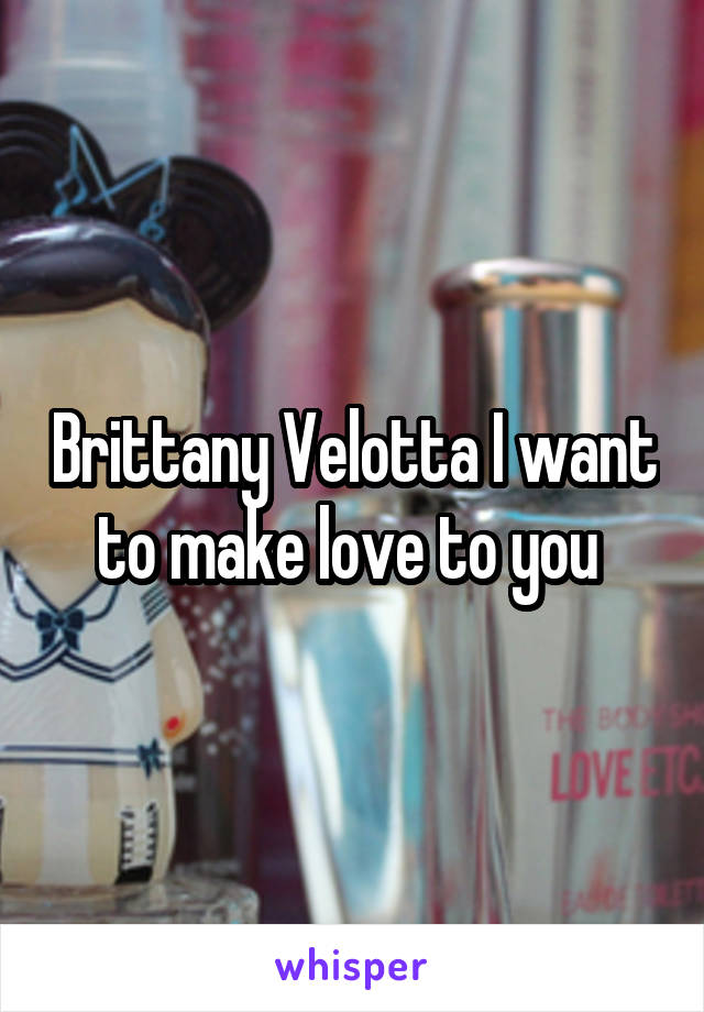Brittany Velotta I want to make love to you 