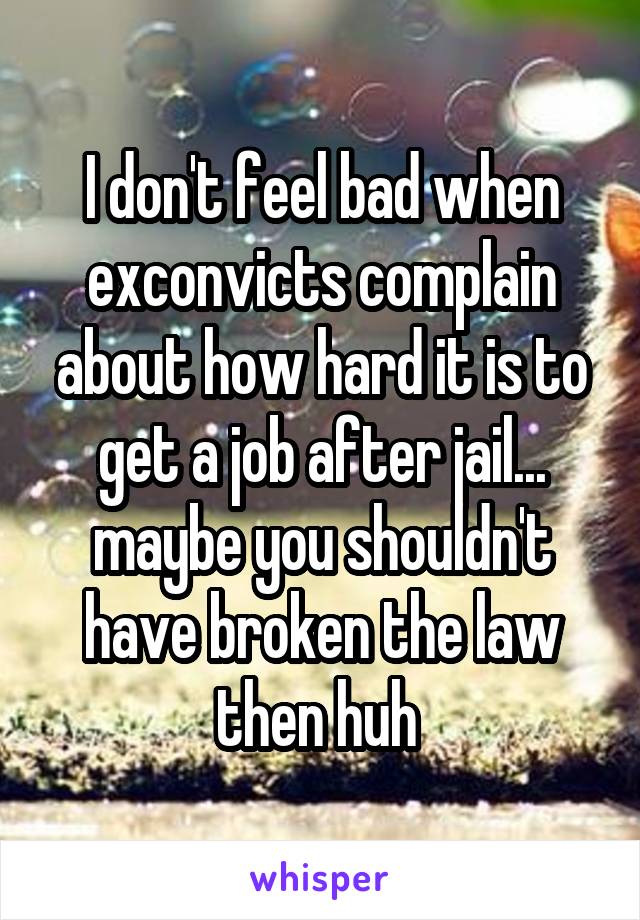 I don't feel bad when exconvicts complain about how hard it is to get a job after jail... maybe you shouldn't have broken the law then huh 
