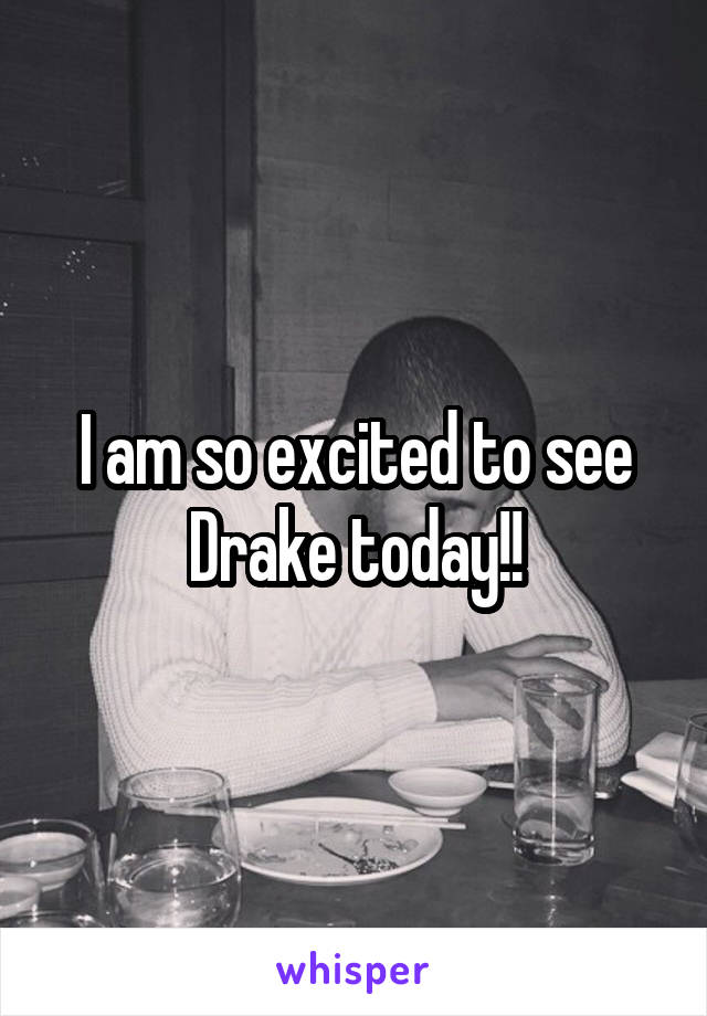 I am so excited to see Drake today!!